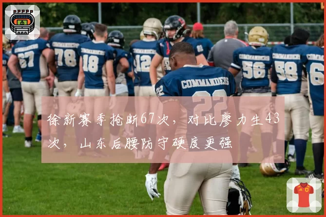 徐新赛季抢断67次，对比廖力生43次，山东后腰防守硬度更强