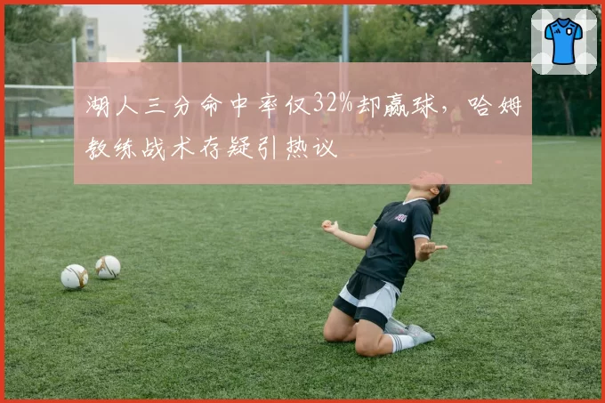 湖人三分命中率仅32%却赢球,哈姆教练战术存疑引热议