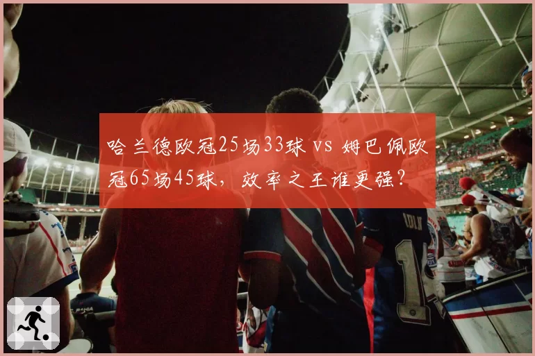 哈兰德欧冠25场33球 vs 姆巴佩欧冠65场45球,效率之王谁更强?
