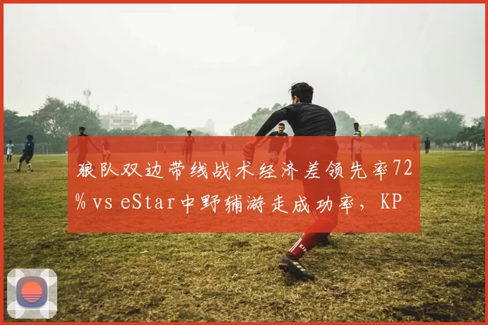 狼队双边带线战术经济差领先率72% vs eStar中野辅游走成功率,KPL春季赛版本更迭影响