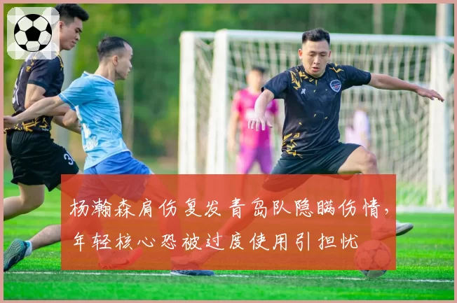 杨瀚森肩伤复发青岛队隐瞒伤情,年轻核心恐被过度使用引担忧