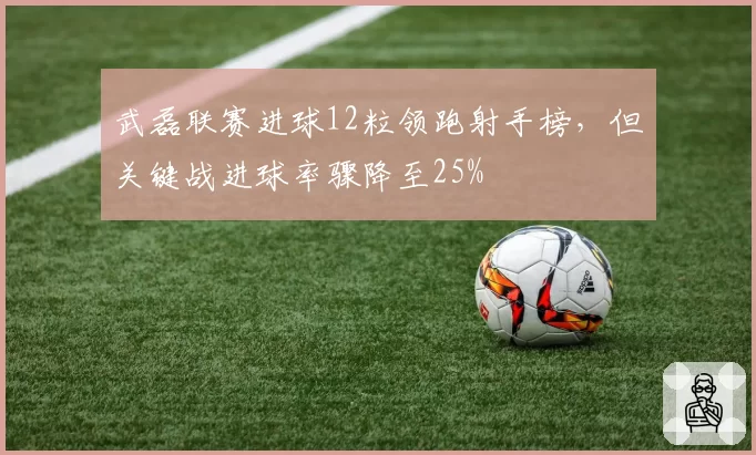 武磊联赛进球12粒领跑射手榜，但关键战进球率骤降至25%