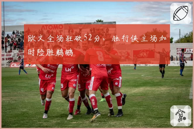 欧文全场狂砍52分，独行侠主场加时险胜鹈鹕