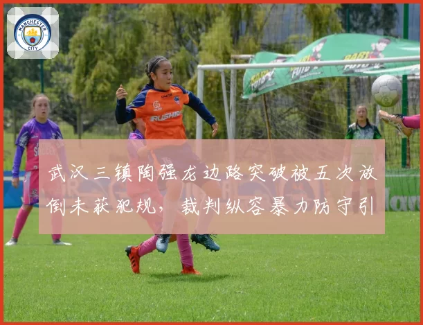 武汉三镇陶强龙边路突破被五次放倒未获犯规,裁判纵容暴力防守引发技术分析热议