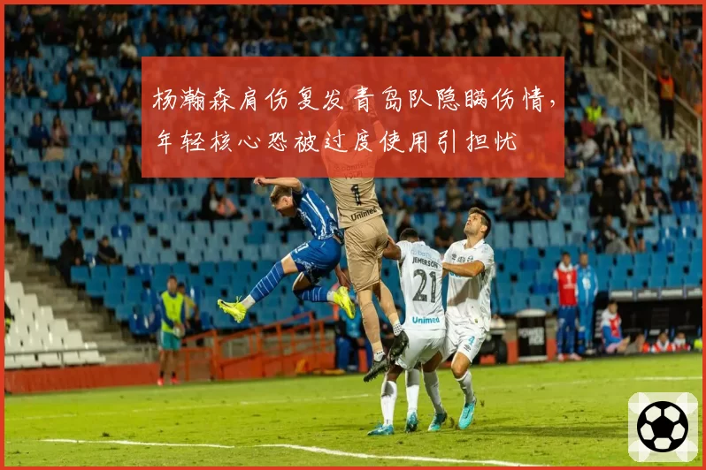 杨瀚森肩伤复发青岛队隐瞒伤情,年轻核心恐被过度使用引担忧