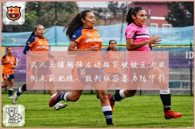 武汉三镇陶强龙边路突破被五次放倒未获犯规,裁判纵容暴力防守引发技术分析热议