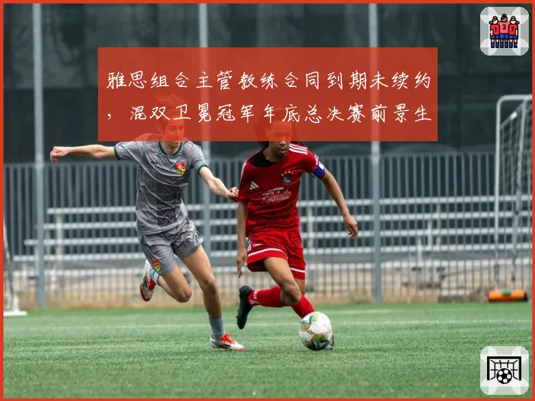 雅思组合主管教练合同到期未续约，混双卫冕冠军年底总决赛前景生波？