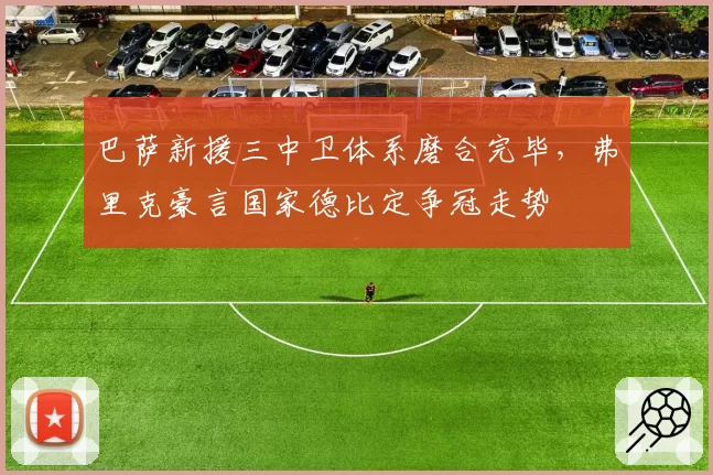 巴萨新援三中卫体系磨合完毕,弗里克豪言国家德比定争冠走势