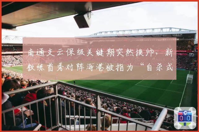 南通支云保级关键期突然换帅，新教练首秀对阵海港被指为“自杀式”决策