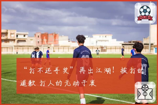 “打不还手奖”再出江湖!挨打的道歉 打人的无动于衷