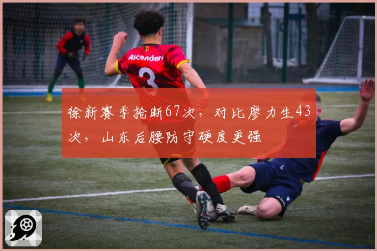 徐新赛季抢断67次,对比廖力生43次,山东后腰防守硬度更强