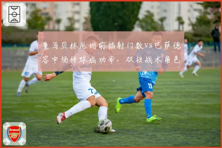 皇马贝林厄姆前插射门数vs巴萨德容中场传球成功率,双核战术角色差异