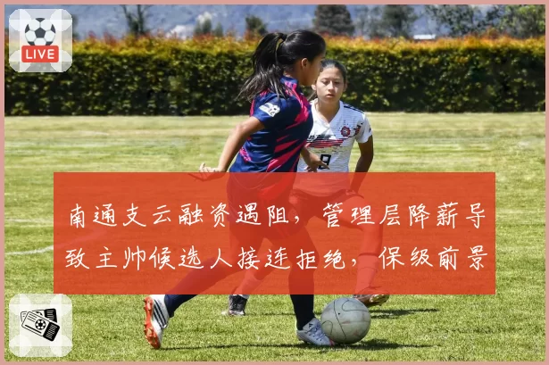 南通支云融资遇阻,管理层降薪导致主帅候选人接连拒绝,保级前景堪忧