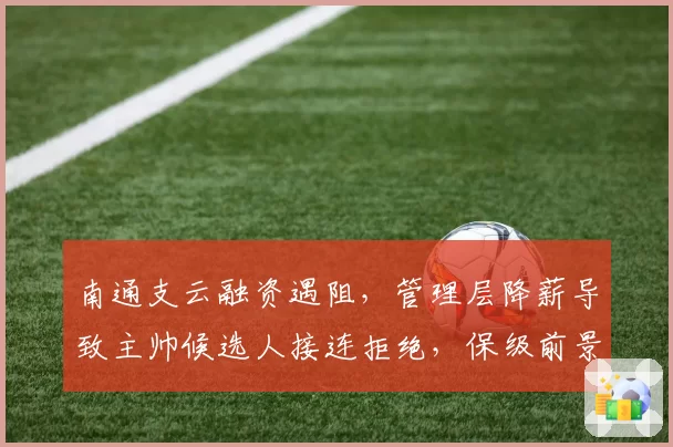 南通支云融资遇阻,管理层降薪导致主帅候选人接连拒绝,保级前景堪忧