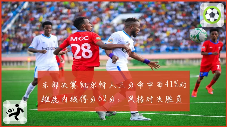 东部决赛凯尔特人三分命中率41%对雄鹿内线得分62分,风格对决胜负难料