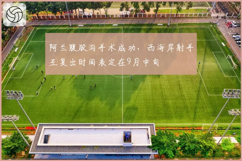 阿兰腹股沟手术成功，西海岸射手王复出时间表定在9月中旬