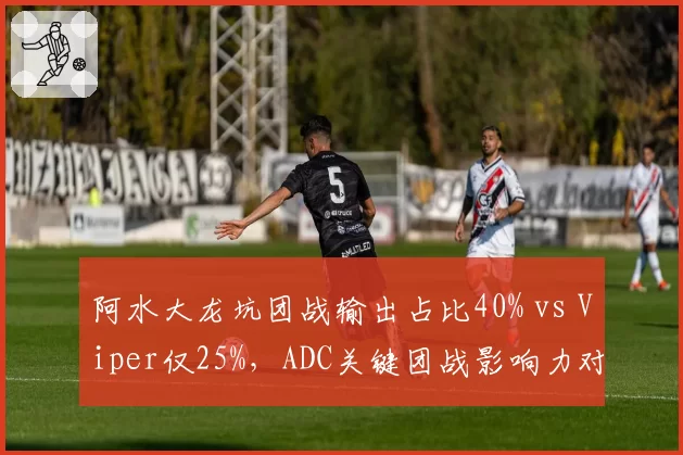 阿水大龙坑团战输出占比40% vs Viper仅25%,ADC关键团战影响力对比彰显个人能力