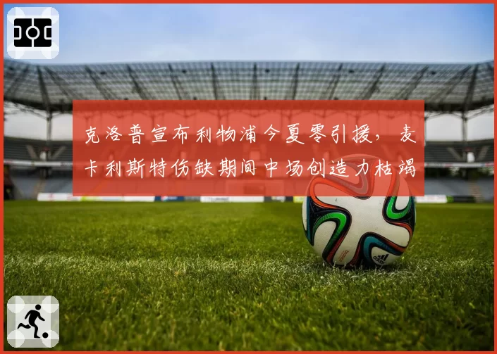 克洛普宣布利物浦今夏零引援,麦卡利斯特伤缺期间中场创造力枯竭危机如何化解?