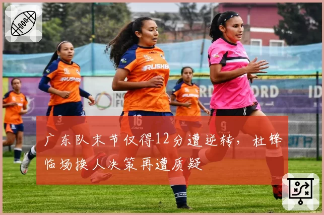 广东队末节仅得12分遭逆转，杜锋临场换人决策再遭质疑