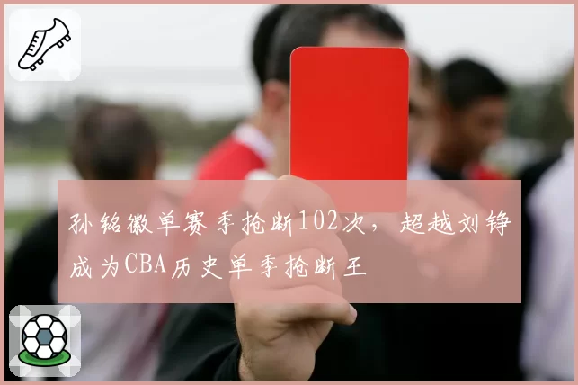 孙铭徽单赛季抢断102次,超越刘铮成为CBA历史单季抢断王
