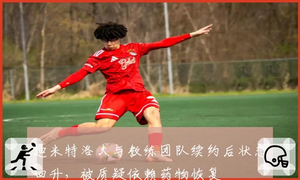迪米特洛夫与教练团队续约后状态回升，被质疑依赖药物恢复