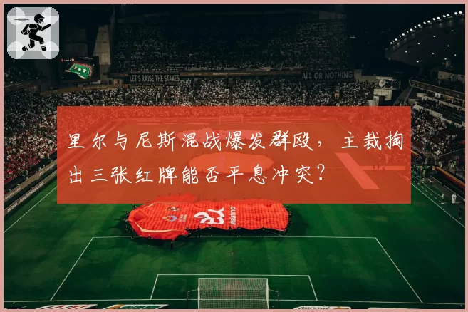 里尔与尼斯混战爆发群殴，主裁掏出三张红牌能否平息冲突？