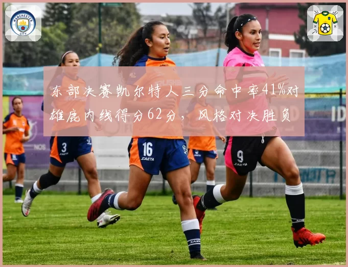 东部决赛凯尔特人三分命中率41%对雄鹿内线得分62分，风格对决胜负难料