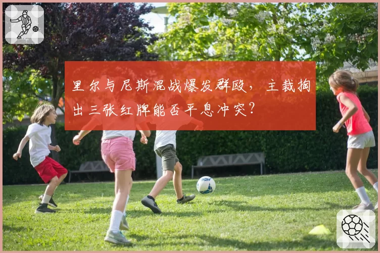 里尔与尼斯混战爆发群殴，主裁掏出三张红牌能否平息冲突？