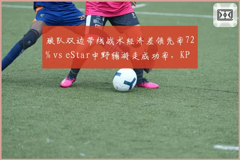 狼队双边带线战术经济差领先率72% vs eStar中野辅游走成功率，KPL春季赛版本更迭影响
