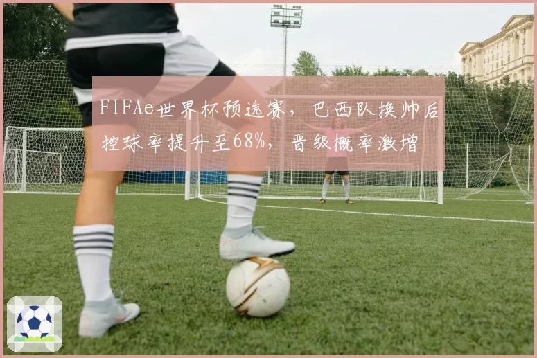 FIFAe世界杯预选赛,巴西队换帅后控球率提升至68%,晋级概率激增