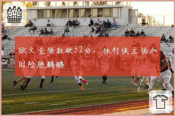 欧文全场狂砍52分，独行侠主场加时险胜鹈鹕