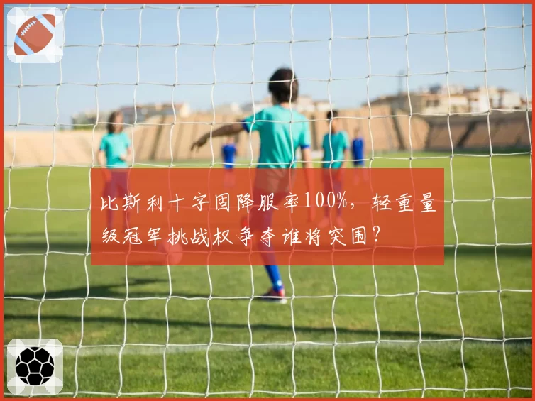 比斯利十字固降服率100%,轻重量级冠军挑战权争夺谁将突围?