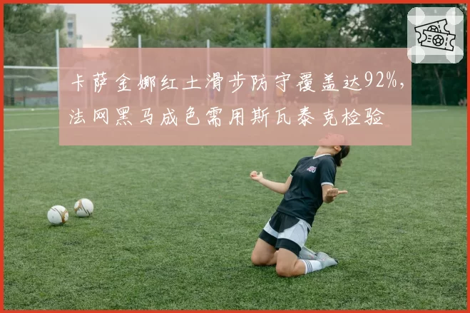 卡萨金娜红土滑步防守覆盖达92%，法网黑马成色需用斯瓦泰克检验