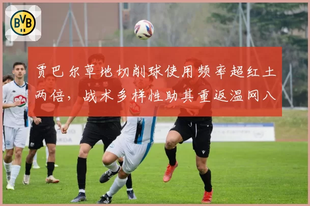 贾巴尔草地切削球使用频率超红土两倍,战术多样性助其重返温网八强