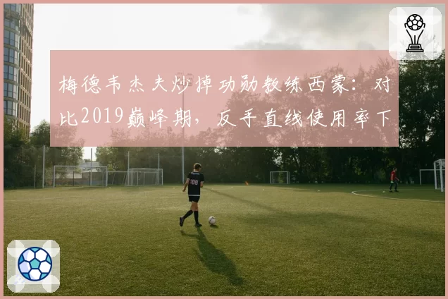 梅德韦杰夫炒掉功勋教练西蒙：对比2019巅峰期，反手直线使用率下降