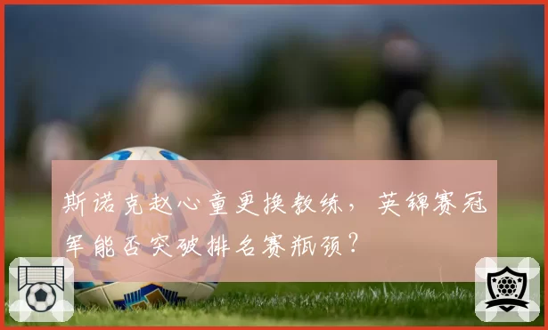 斯诺克赵心童更换教练,英锦赛冠军能否突破排名赛瓶颈?