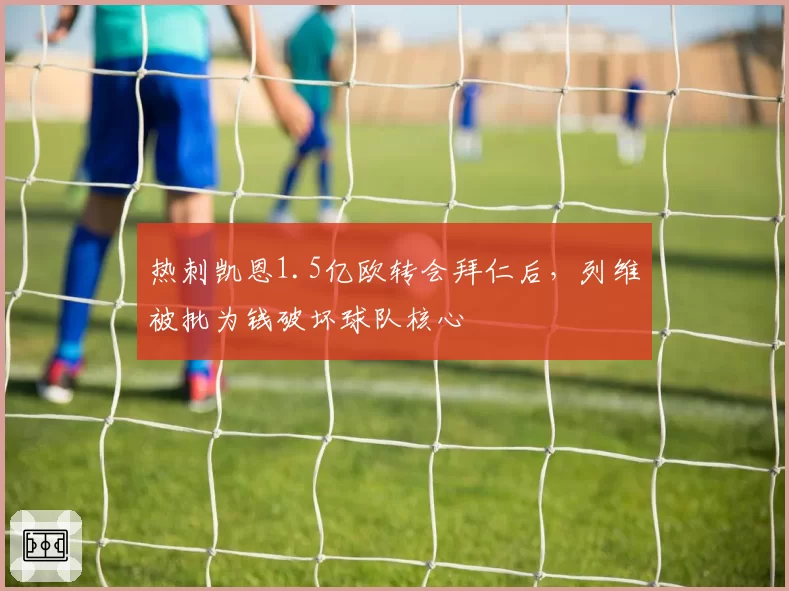 热刺凯恩1.5亿欧转会拜仁后，列维被批为钱破坏球队核心