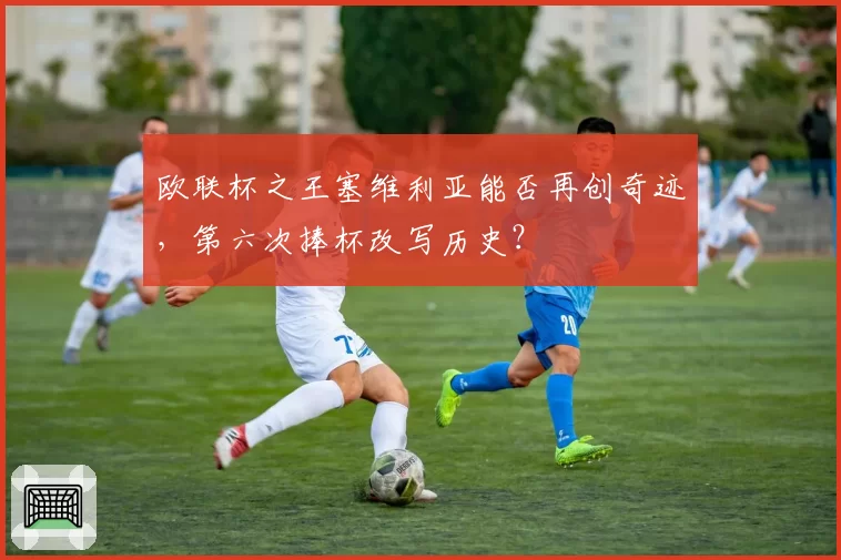 欧联杯之王塞维利亚能否再创奇迹，第六次捧杯改写历史？