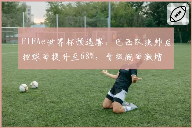 FIFAe世界杯预选赛,巴西队换帅后控球率提升至68%,晋级概率激增