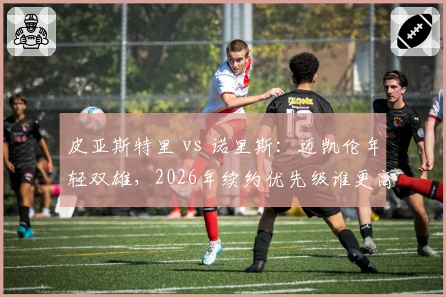 皮亚斯特里 vs 诺里斯:迈凯伦年轻双雄,2026年续约优先级谁更高?
