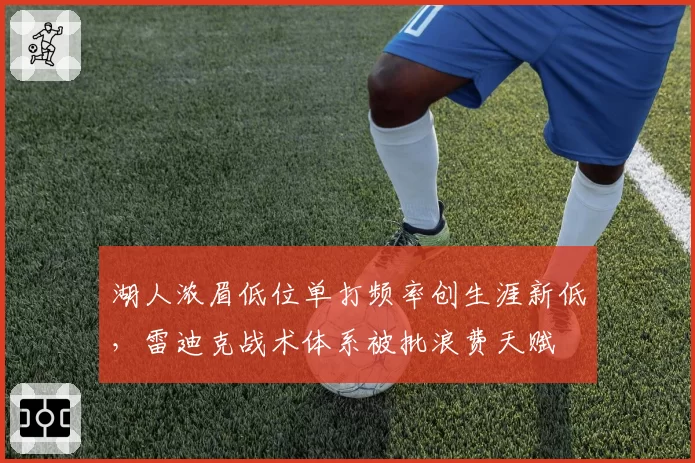 湖人浓眉低位单打频率创生涯新低，雷迪克战术体系被批浪费天赋