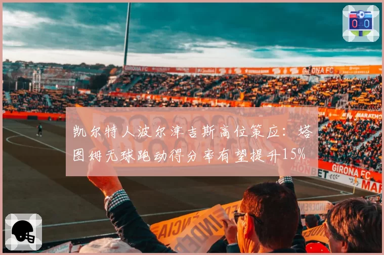 凯尔特人波尔津吉斯高位策应：塔图姆无球跑动得分率有望提升15%
