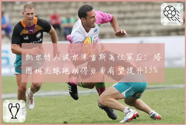 凯尔特人波尔津吉斯高位策应:塔图姆无球跑动得分率有望提升15%