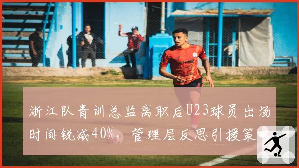 浙江队青训总监离职后U23球员出场时间锐减40%，管理层反思引援策略