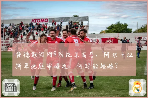 费德勒温网8冠纪录高悬，阿尔卡拉斯草地胜率逼近，何时能超越？