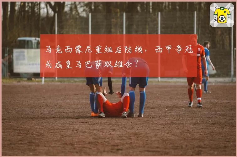 马竞西蒙尼重组后防线,西甲争冠或成皇马巴萨双雄会?