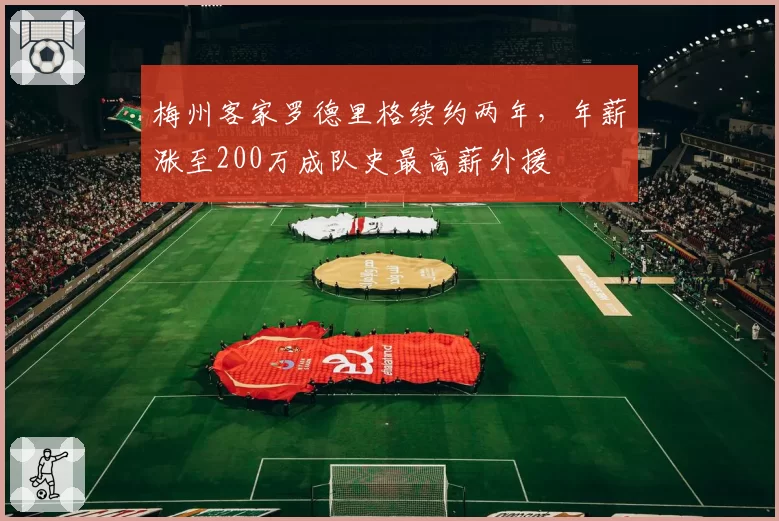 梅州客家罗德里格续约两年，年薪涨至200万成队史最高薪外援